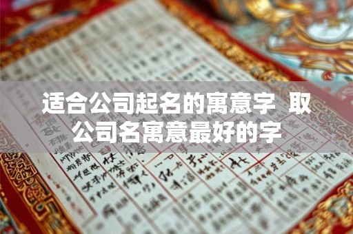 适合公司起名的寓意字 取公司名寓意最好的字 适合公司起名的寓意字 取公司名寓意最好的字