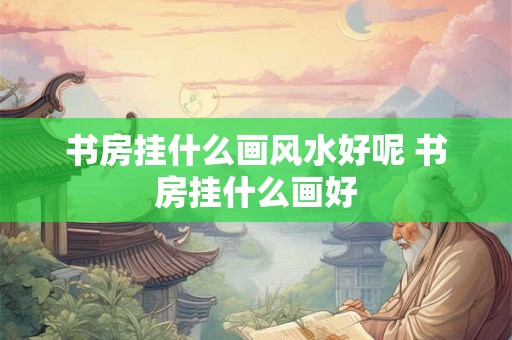 书房挂什么画风水好呢 书房挂什么画好