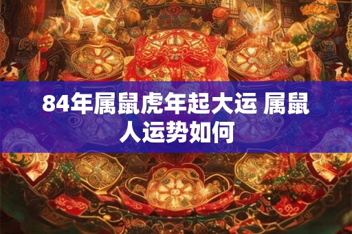84年属鼠虎年起大运 属鼠人运势如何 84年属鼠虎年起大运 属鼠人运势如何