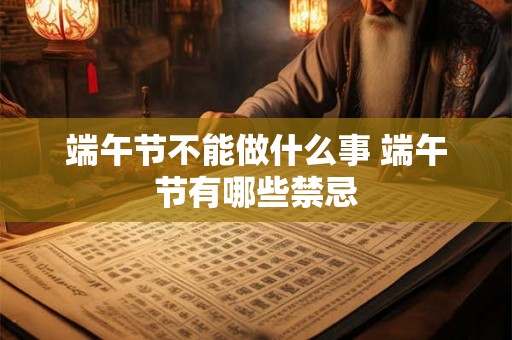 端午节不能做什么事 端午节有哪些禁忌