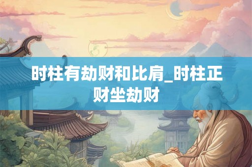 时柱有劫财和比肩_时柱正财坐劫财 时柱有劫财和比肩_时柱正财坐劫财