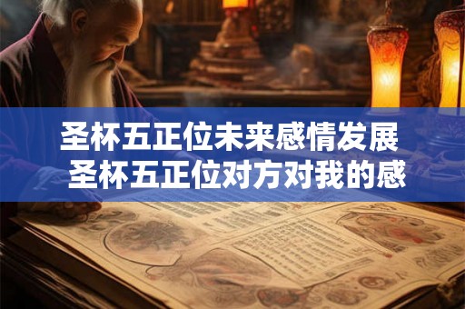 圣杯五正位未来感情发展 圣杯五正位对方对我的感情 圣杯五正位未来感情发展 圣杯五正位对方对我的感情