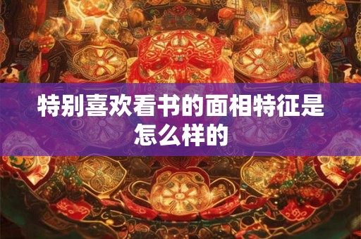 特别喜欢看书的面相特征是怎么样的