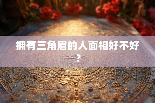 拥有三角眉的人面相好不好？