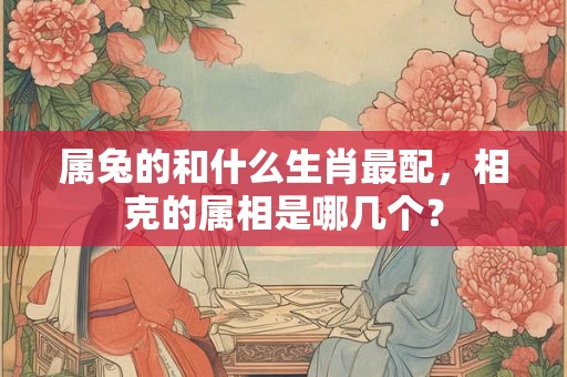 属兔的和什么生肖最配，相克的属相是哪几个？