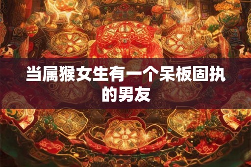 当属猴女生有一个呆板固执的男友