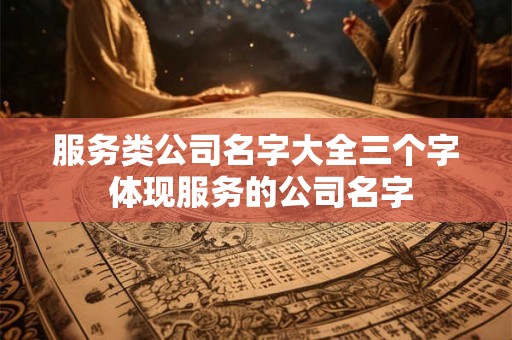服务类公司名字大全三个字 体现服务的公司名字