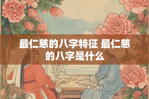 最仁慈的八字特征 最仁慈的八字是什么