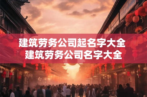 建筑劳务公司起名字大全 建筑劳务公司名字大全