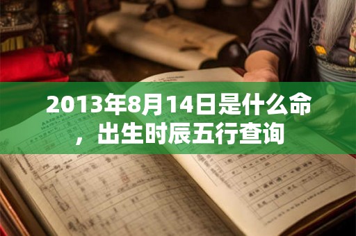 2013年8月14日是什么命,出生时辰五行查询 2013年8月14日是什么命,出生时辰五行查询