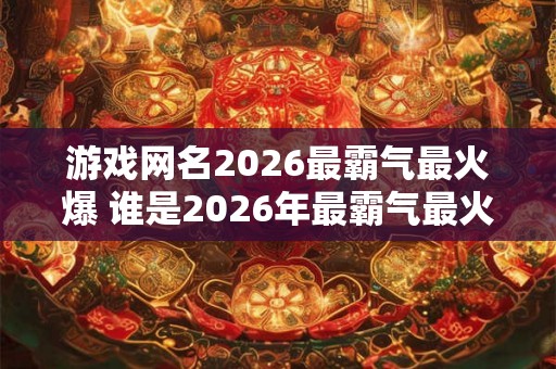 游戏网名2026最霸气最火爆 谁是2026年最霸气最火爆的游戏网名