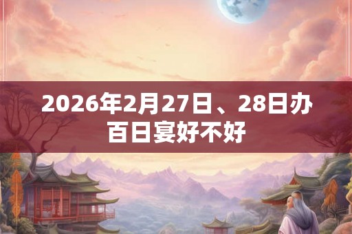 2026年2月27日、28日办百日宴好不好 2026年2月27日、28日办百日宴好不好