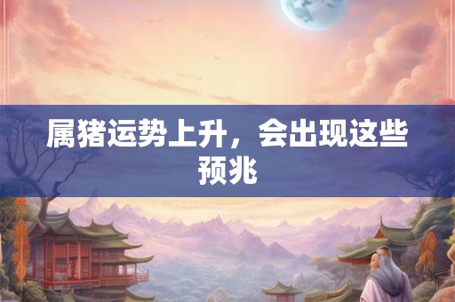 属猪运势上升,会出现这些预兆 属猪运势上升,会出现这些预兆