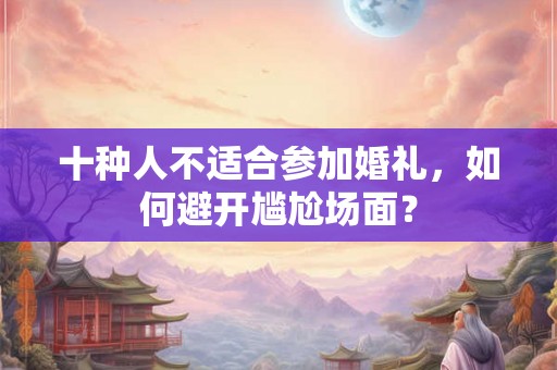 十种人不适合参加婚礼,如何避开尴尬场面? 十种人不适合参加婚礼,如何避开尴尬场面?
