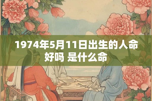 1974年5月11日出生的人命好吗 是什么命 1974年5月11日出生的人命好吗 是什么命