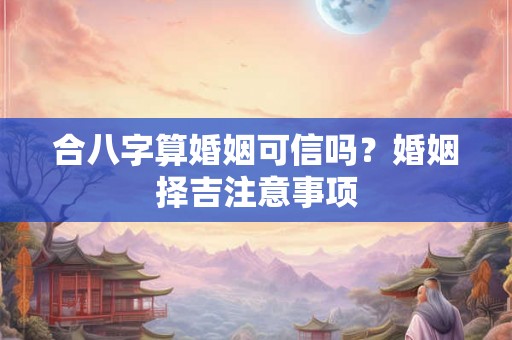 合八字算婚姻可信吗？婚姻择吉注意事项