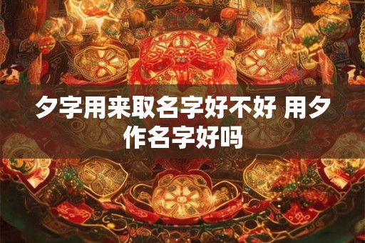 夕字用来取名字好不好 用夕作名字好吗 夕字用来取名字好不好 用夕作名字好吗