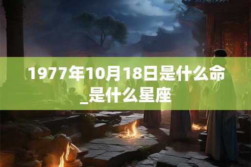 1977年10月18日是什么命_是什么星座