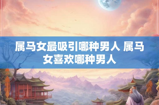 属马女最吸引哪种男人 属马女喜欢哪种男人