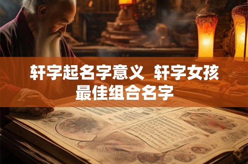 轩字起名字意义  轩字女孩最佳组合名字