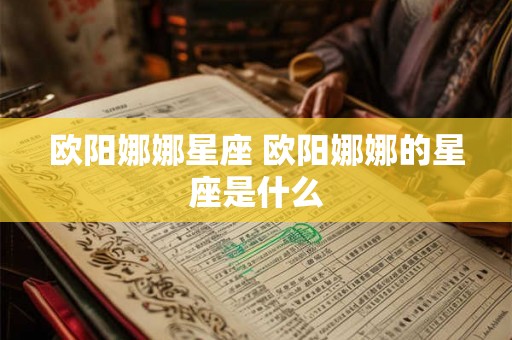 欧阳娜娜星座 欧阳娜娜的星座是什么
