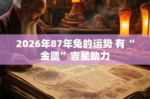 2026年87年兔的运势 有“金匮”吉星助力