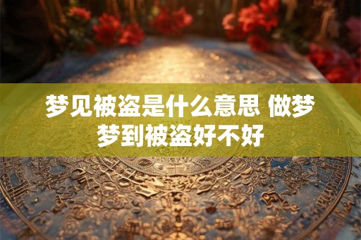 梦见被盗是什么意思 做梦梦到被盗好不好 梦见被盗是什么意思 做梦梦到被盗好不好