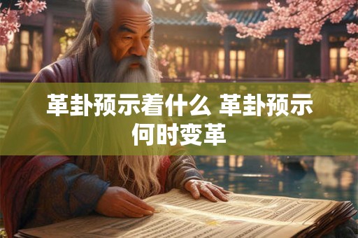 革卦预示着什么 革卦预示何时变革