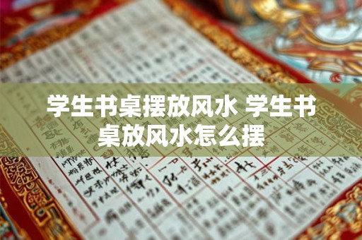 学生书桌摆放风水 学生书桌放风水怎么摆 学生书桌摆放风水 学生书桌放风水怎么摆