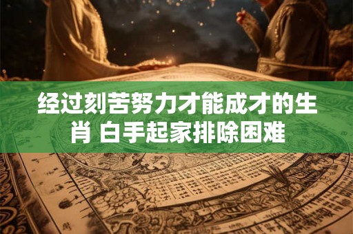 经过刻苦努力才能成才的生肖 白手起家排除困难 经过刻苦努力才能成才的生肖 白手起家排除困难