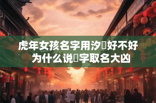 虎年女孩名字用汐玥好不好  为什么说玥字取名大凶