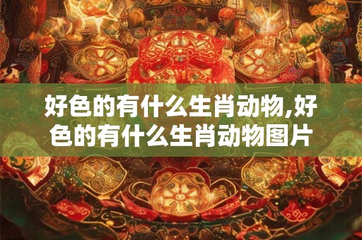 好色的有什么生肖动物,好色的有什么生肖动物图片