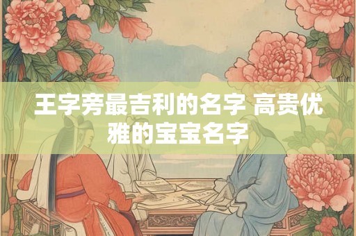王字旁最吉利的名字 高贵优雅的宝宝名字