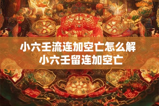 小六壬流连加空亡怎么解 小六壬留连加空亡 小六壬流连加空亡怎么解 小六壬留连加空亡