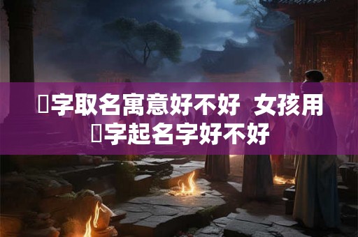 彧字取名寓意好不好  女孩用彧字起名字好不好