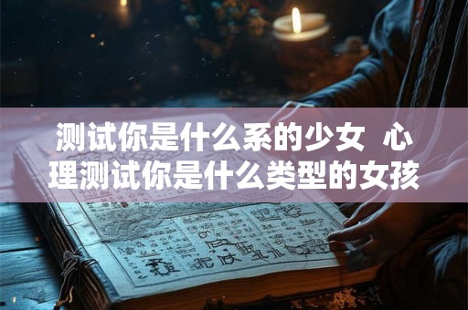 测试你是什么系的少女 心理测试你是什么类型的女孩 测试你是什么系的少女 心理测试你是什么类型的女孩