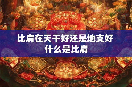 比肩在天干好还是地支好 什么是比肩