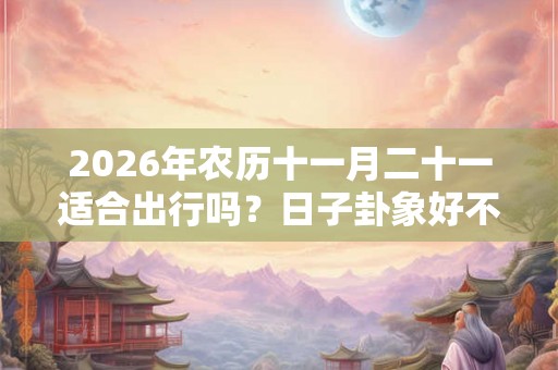 2026年农历十一月二十一适合出行吗?日子卦象好不好? 2026年农历十一月二十一适合出行吗?日子卦象好不好?