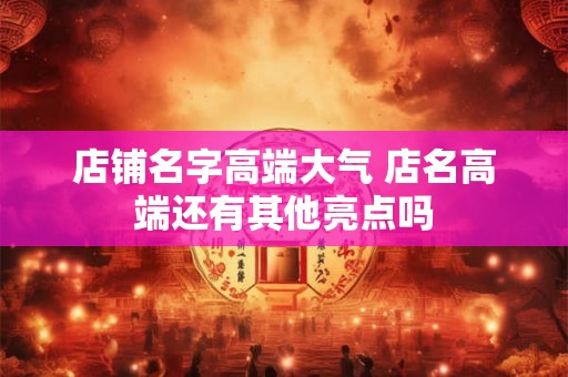 店铺名字高端大气 店名高端还有其他亮点吗