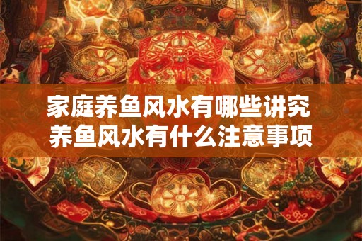 家庭养鱼风水有哪些讲究 养鱼风水有什么注意事项 家庭养鱼风水有哪些讲究 养鱼风水有什么注意事项