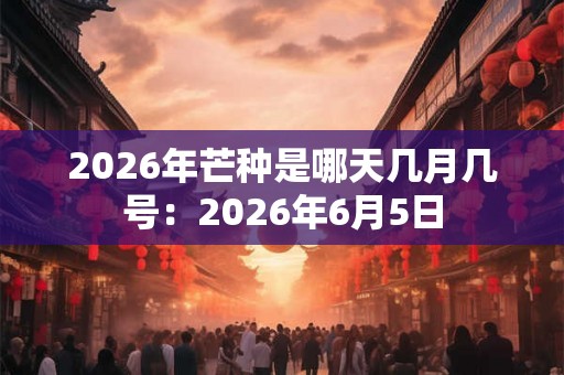 2026年芒种是哪天几月几号：2026年6月5日