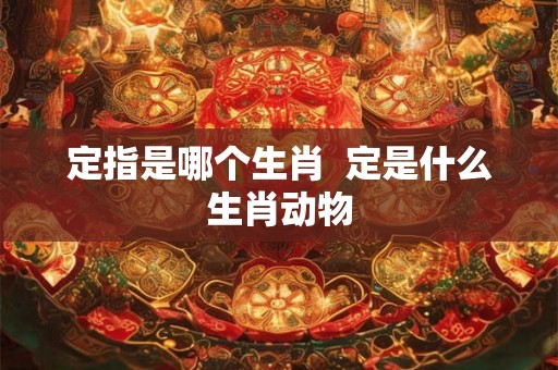 定指是哪个生肖  定是什么生肖动物