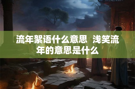 流年絮语什么意思 浅笑流年的意思是什么 流年絮语什么意思 浅笑流年的意思是什么