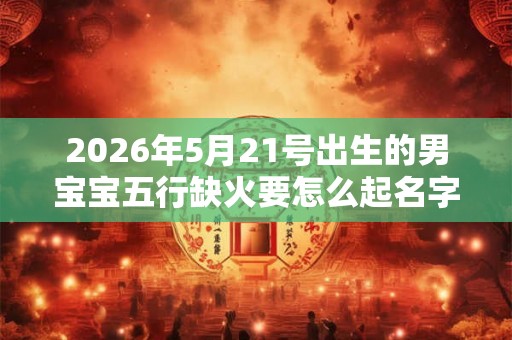 2026年5月21号出生的男宝宝五行缺火要怎么起名字