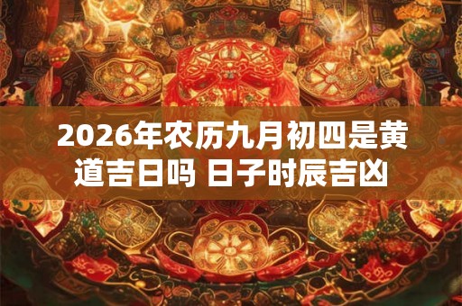 2026年农历九月初四是黄道吉日吗 日子时辰吉凶