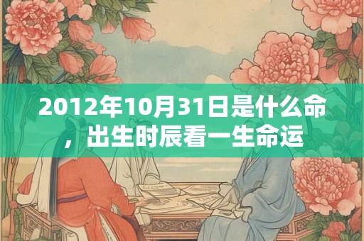 2012年10月31日是什么命,出生时辰看一生命运 2012年10月31日是什么命,出生时辰看一生命运