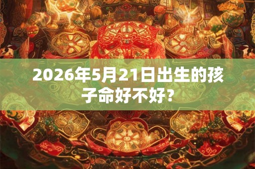 2026年5月21日出生的孩子命好不好？