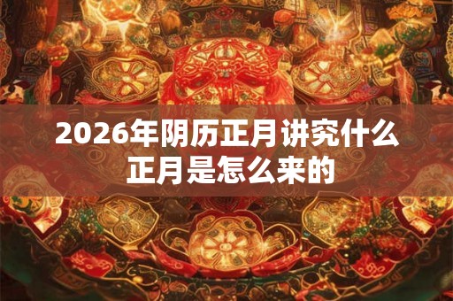 2026年阴历正月讲究什么 正月是怎么来的 2026年阴历正月讲究什么 正月是怎么来的