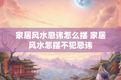 家居风水忌讳怎么摆 家居风水怎摆不犯忌讳