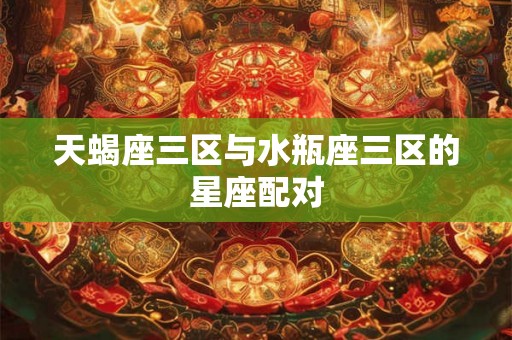 天蝎座三区与水瓶座三区的星座配对
